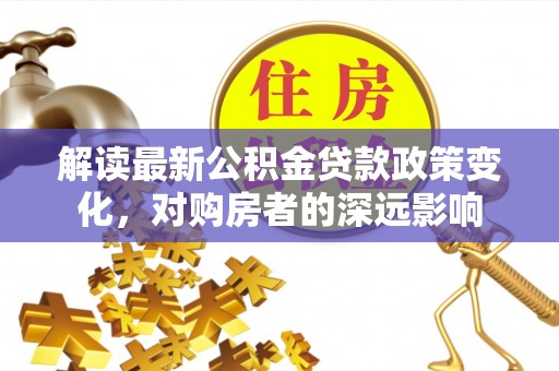 满州解读最新公积金贷款政策变化，对购房者的深远影响