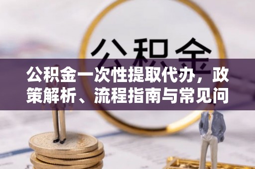 满州公积金一次性提取代办，政策解析、流程指南与常见问题解答