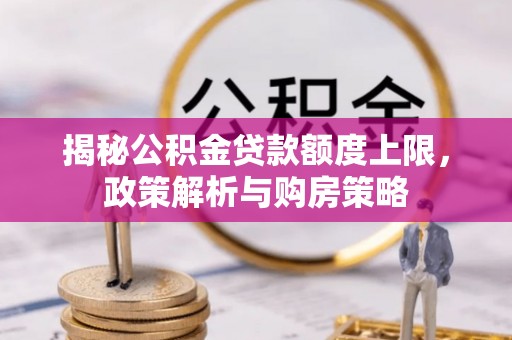 岳塘揭秘公积金贷款额度上限，政策解析与购房策略