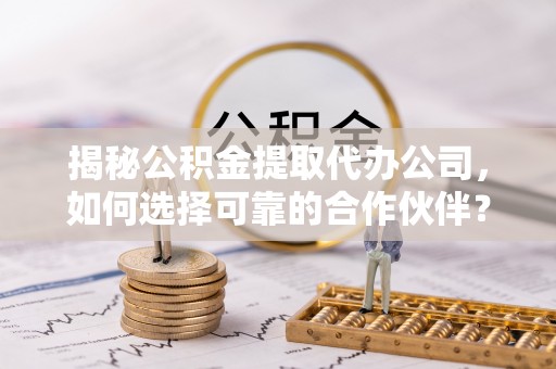 岳塘揭秘公积金提取代办公司，如何选择可靠的合作伙伴？