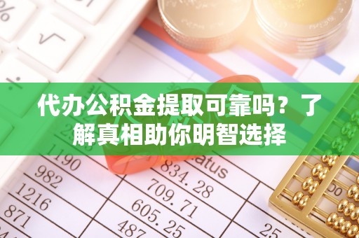 沾益代办公积金提取可靠吗？了解真相助你明智选择