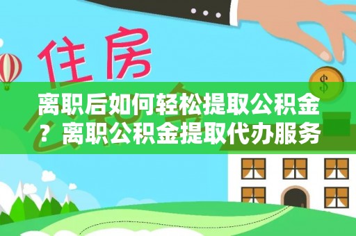 沾益离职后如何轻松提取公积金？离职公积金提取代办服务详解