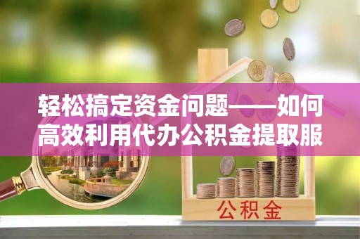 汉源轻松搞定资金问题——如何高效利用代办公积金提取服务