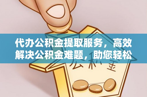 城西代办公积金提取服务，高效解决公积金难题，助您轻松提取公积金