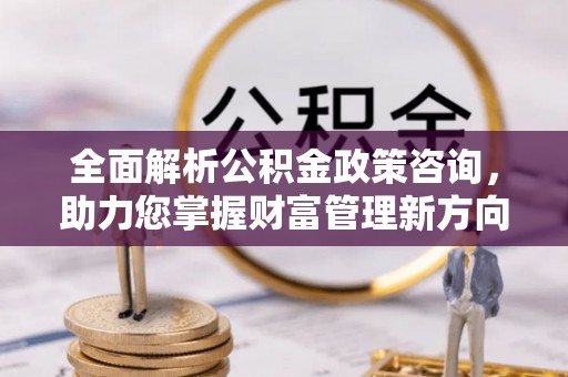 城西全面解析公积金政策咨询，助力您掌握财富管理新方向