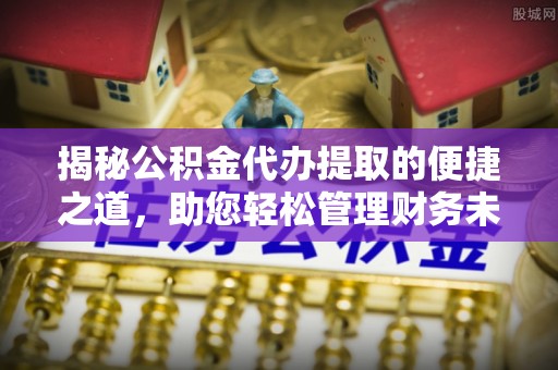 城西揭秘公积金代办提取的便捷之道，助您轻松管理财务未来