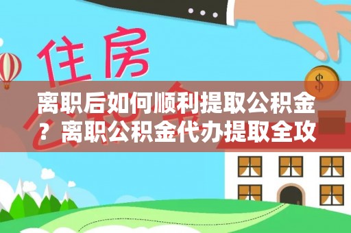 城西离职后如何顺利提取公积金？离职公积金代办提取全攻略