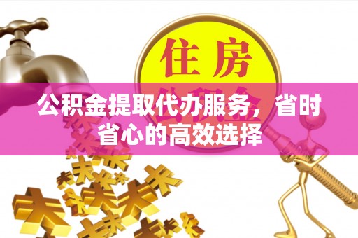 城西公积金提取代办服务，省时省心的高效选择