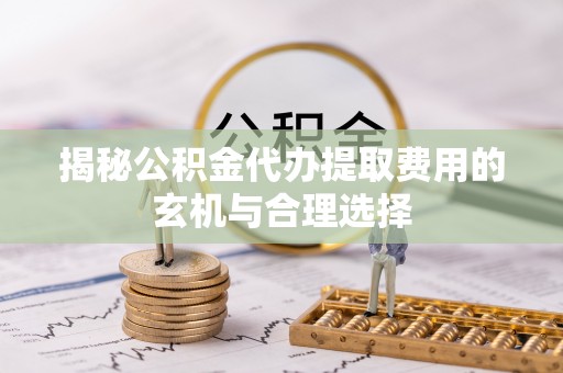 城市揭秘公积金代办提取费用的玄机与合理选择