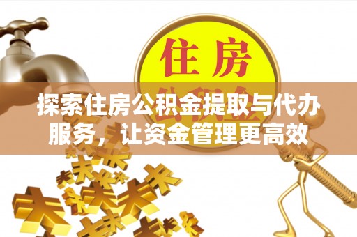 城市探索住房公积金提取与代办服务，让资金管理更高效