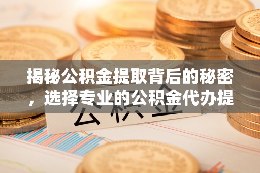 武鸣揭秘公积金提取背后的秘密，选择专业的公积金代办提取公司是否值得信赖？