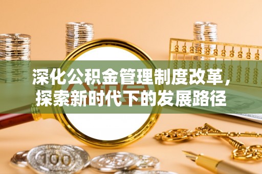 武鸣深化公积金管理制度改革，探索新时代下的发展路径
