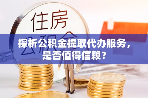 阿城探析公积金提取代办服务，是否值得信赖？