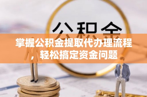 阿城掌握公积金提取代办理流程，轻松搞定资金问题