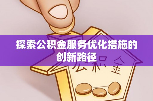 施甸探索公积金服务优化措施的创新路径