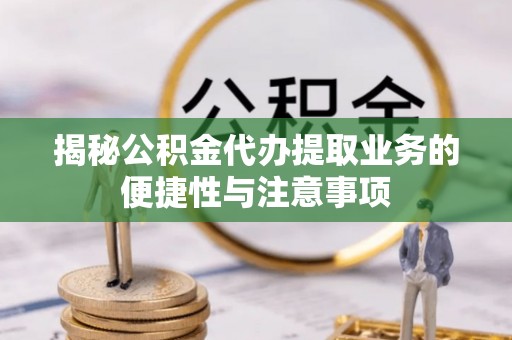 施甸揭秘公积金代办提取业务的便捷性与注意事项