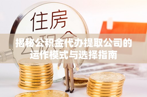 汝城揭秘公积金代办提取公司的运作模式与选择指南
