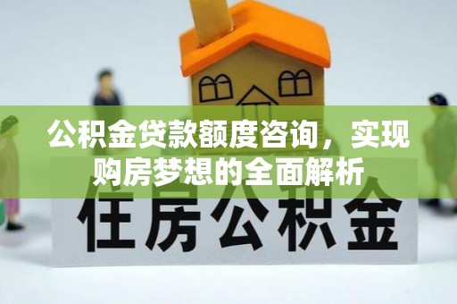 汝城公积金贷款额度咨询，实现购房梦想的全面解析