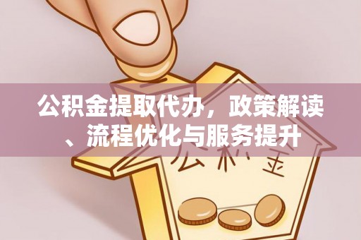 黎城公积金提取代办，政策解读、流程优化与服务提升