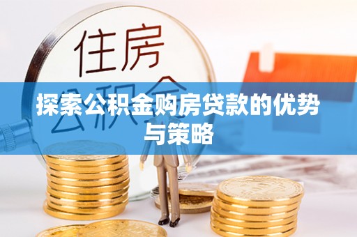 官渡探索公积金购房贷款的优势与策略