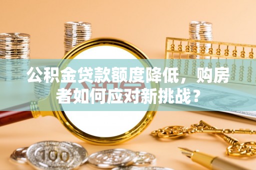 官渡公积金贷款额度降低，购房者如何应对新挑战？