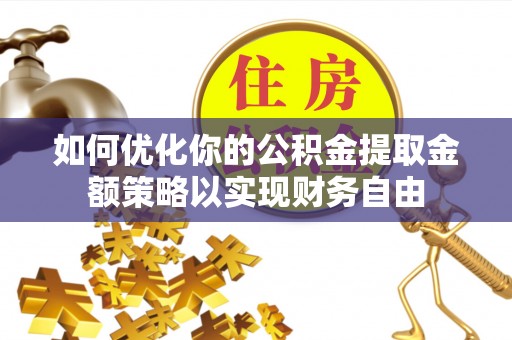 平阳如何优化你的公积金提取金额策略以实现财务自由
