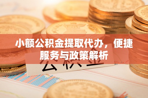 平阳小额公积金提取代办，便捷服务与政策解析