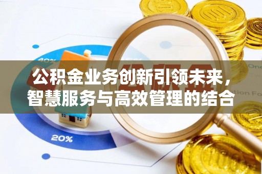 官渡公积金业务创新引领未来，智慧服务与高效管理的结合