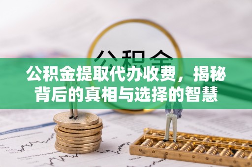 大余公积金提取代办收费，揭秘背后的真相与选择的智慧