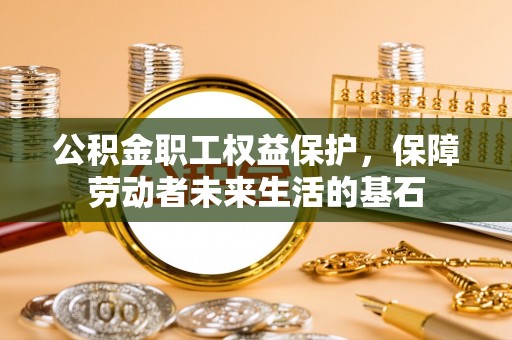 元阳公积金职工权益保护，保障劳动者未来生活的基石