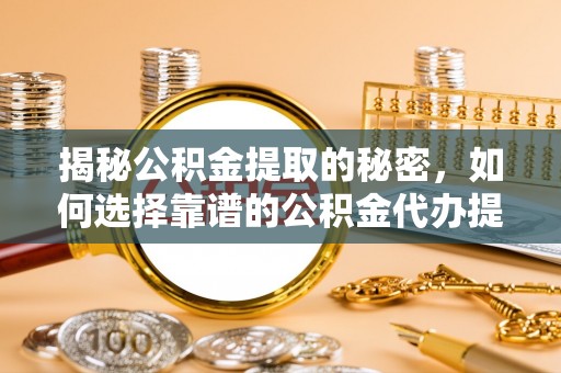 苑里揭秘公积金提取的秘密，如何选择靠谱的公积金代办提取公司
