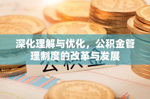 苑里深化理解与优化，公积金管理制度的改革与发展