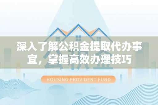 冷水滩深入了解公积金提取代办事宜，掌握高效办理技巧