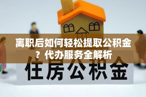 天长离职后如何轻松提取公积金？代办服务全解析