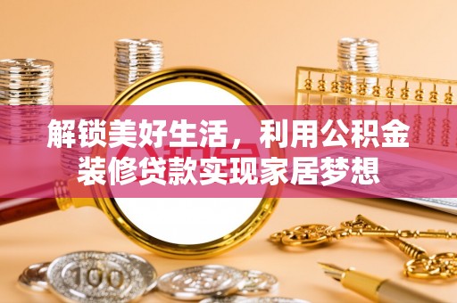 苑里解锁美好生活，利用公积金装修贷款实现家居梦想