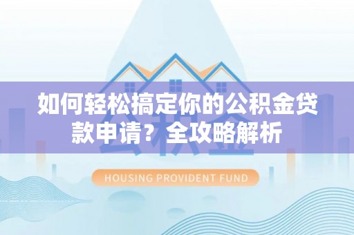 金堂如何轻松搞定你的公积金贷款申请？全攻略解析