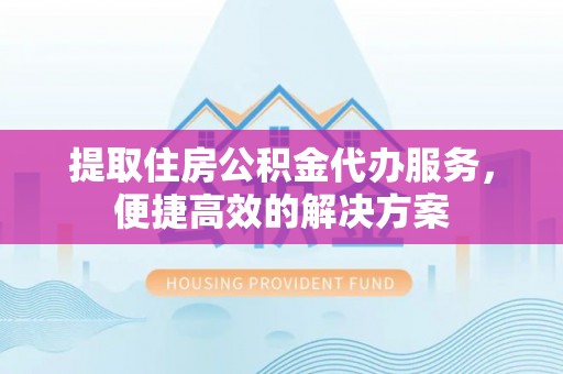 金堂提取住房公积金代办服务，便捷高效的解决方案
