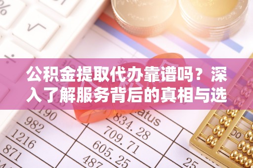 冷水江公积金提取代办靠谱吗？深入了解服务背后的真相与选择指南