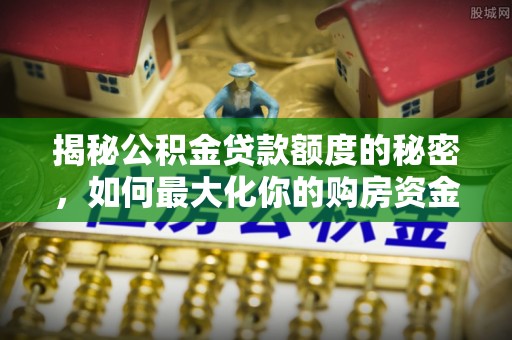 冷水江揭秘公积金贷款额度的秘密，如何最大化你的购房资金