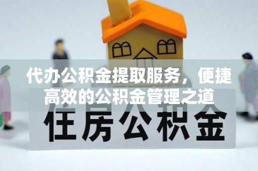 冷水江代办公积金提取服务，便捷高效的公积金管理之道