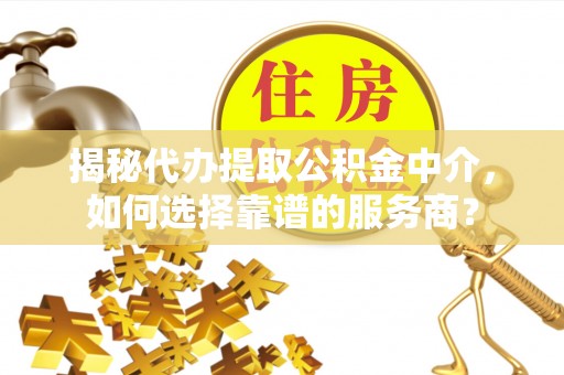 冷水江揭秘代办提取公积金中介，如何选择靠谱的服务商？