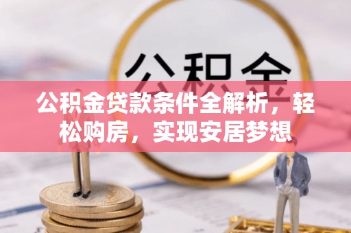 快办公积金贷款条件全解析，轻松购房，实现安居梦想