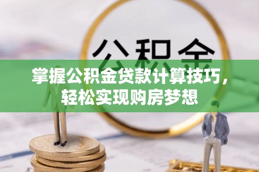 七台河掌握公积金贷款计算技巧，轻松实现购房梦想
