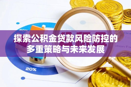 仁化探索公积金贷款风险防控的多重策略与未来发展