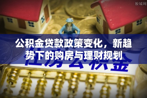 康县公积金贷款政策变化，新趋势下的购房与理财规划