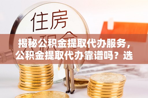康县揭秘公积金提取代办服务，公积金提取代办靠谱吗？选择需谨慎