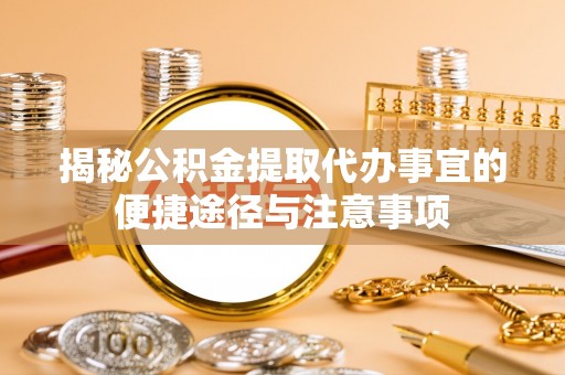 七台河揭秘公积金提取代办事宜的便捷途径与注意事项