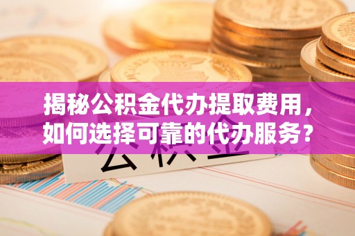 仁化揭秘公积金代办提取费用，如何选择可靠的代办服务？