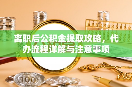 建邺离职后公积金提取攻略，代办流程详解与注意事项