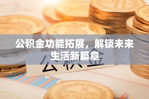 二七公积金功能拓展，解锁未来生活新篇章